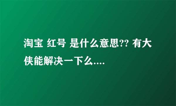 淘宝 红号 是什么意思?? 有大侠能解决一下么....
