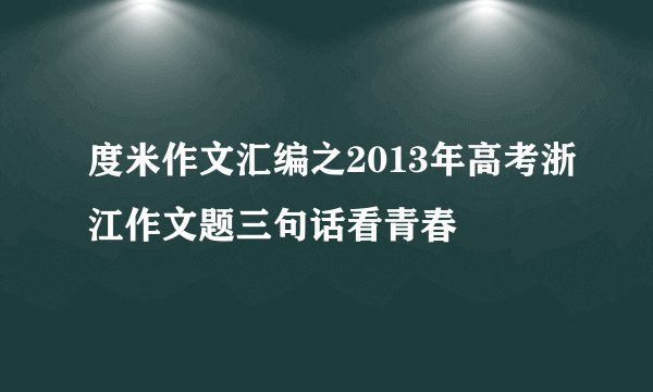 度米作文汇编之2013年高考浙江作文题三句话看青春
