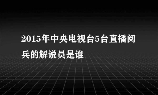 2015年中央电视台5台直播阅兵的解说员是谁