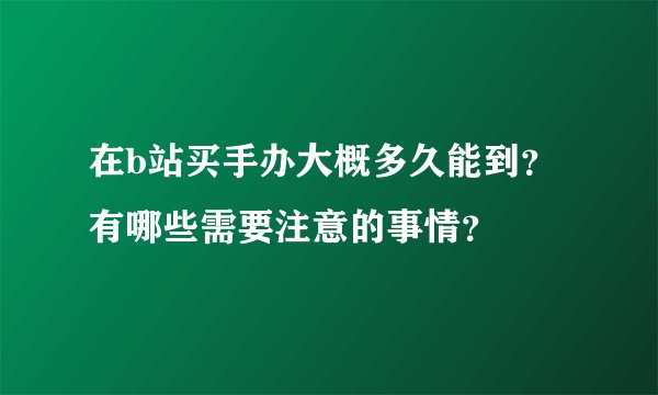 在b站买手办大概多久能到？有哪些需要注意的事情？