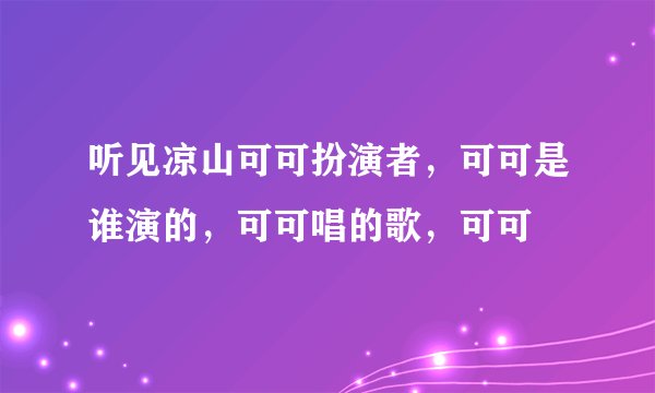 听见凉山可可扮演者，可可是谁演的，可可唱的歌，可可