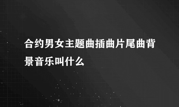 合约男女主题曲插曲片尾曲背景音乐叫什么