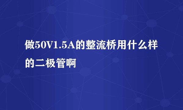 做50V1.5A的整流桥用什么样的二极管啊