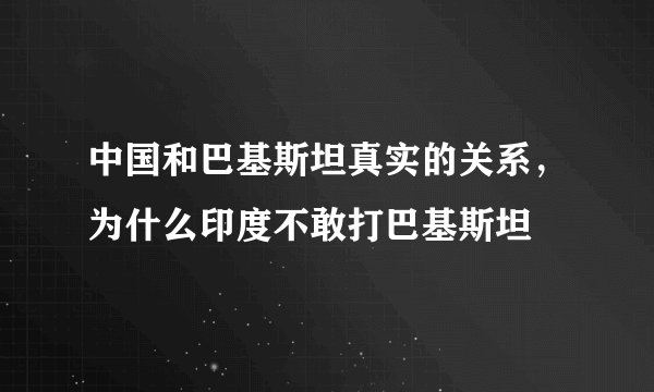 中国和巴基斯坦真实的关系，为什么印度不敢打巴基斯坦