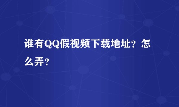 谁有QQ假视频下载地址？怎么弄？