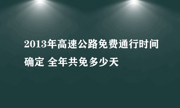 2013年高速公路免费通行时间确定 全年共免多少天