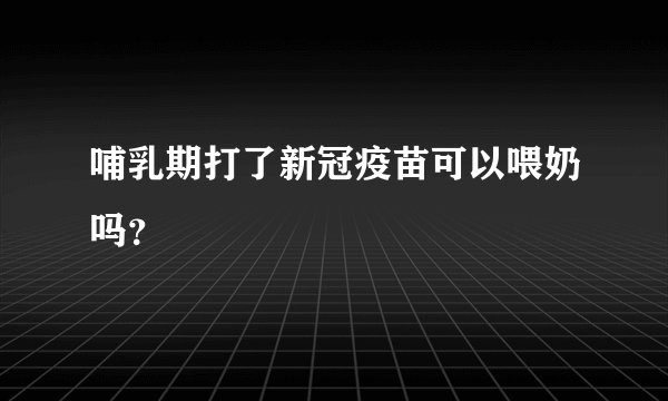 哺乳期打了新冠疫苗可以喂奶吗？