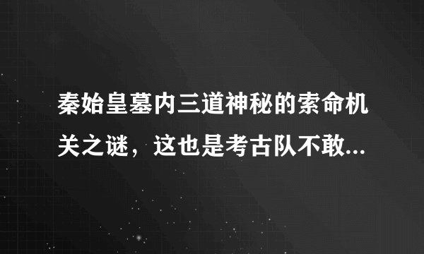 秦始皇墓内三道神秘的索命机关之谜，这也是考古队不敢开挖的原因