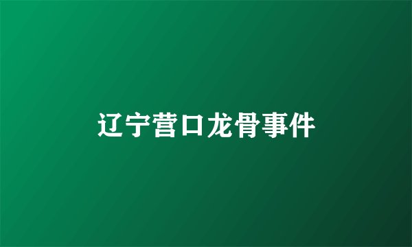 辽宁营口龙骨事件