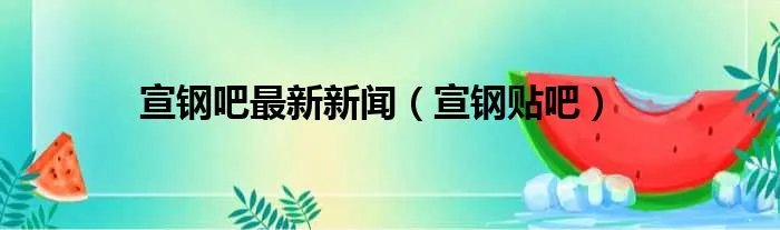 宣钢吧最新新闻（宣钢贴吧）