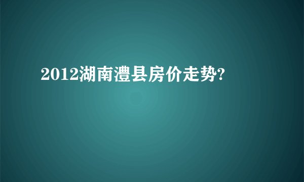 2012湖南澧县房价走势?
