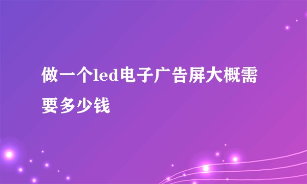 做一个led电子广告屏大概需要多少钱