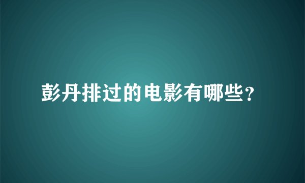彭丹排过的电影有哪些？