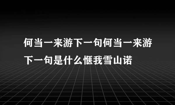 何当一来游下一句何当一来游下一句是什么惬我雪山诺