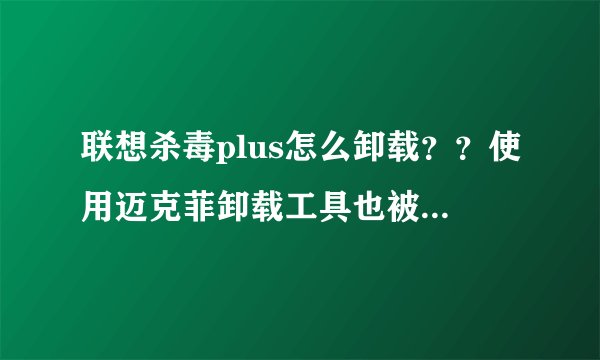 联想杀毒plus怎么卸载？？使用迈克菲卸载工具也被禁止了，卸载不了啊，怎么办