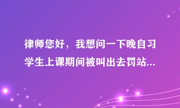 律师您好，我想问一下晚自习学生上课期间被叫出去罚站，学长体罚我们我们应该怎么办？