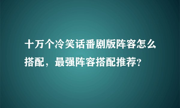 十万个冷笑话番剧版阵容怎么搭配，最强阵容搭配推荐？