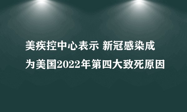 美疾控中心表示 新冠感染成为美国2022年第四大致死原因