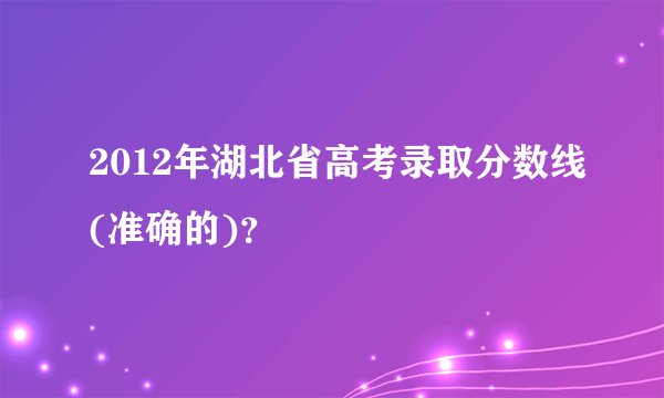 2012年湖北省高考录取分数线(准确的)？