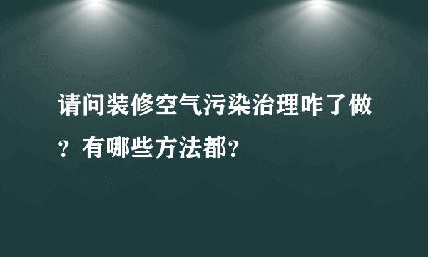 请问装修空气污染治理咋了做？有哪些方法都？