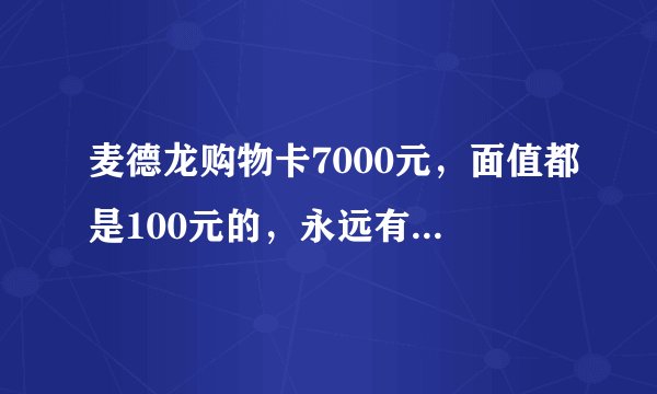 麦德龙购物卡7000元，面值都是100元的，永远有效，无期限使用。想换购物卡。