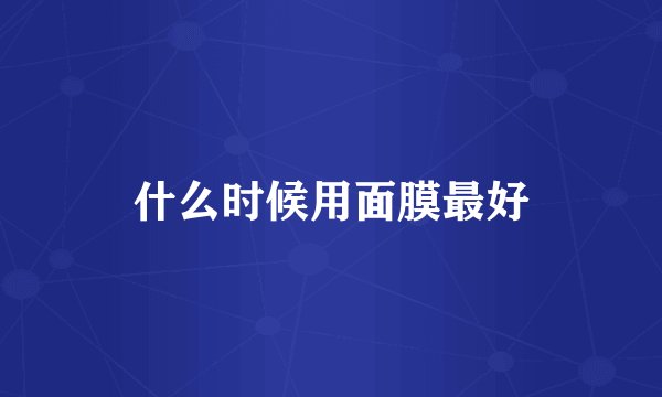 什么时候用面膜最好