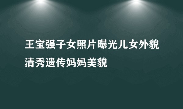 王宝强子女照片曝光儿女外貌清秀遗传妈妈美貌