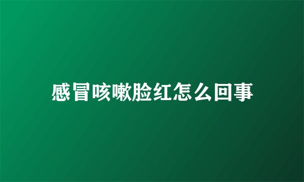 感冒咳嗽脸红怎么回事