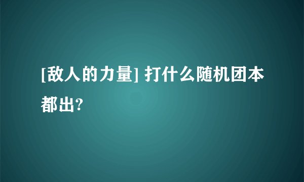 [敌人的力量] 打什么随机团本都出?