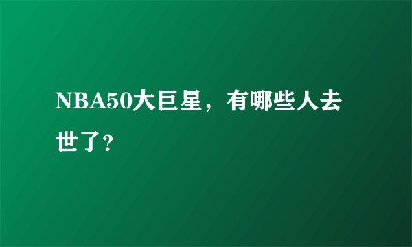 NBA50大巨星，有哪些人去世了？