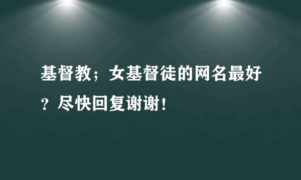 基督教；女基督徒的网名最好？尽快回复谢谢！