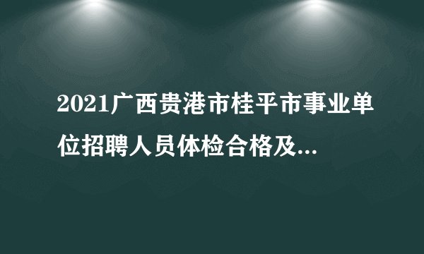2021广西贵港市桂平市事业单位招聘人员体检合格及拟聘人员公示（第四批）