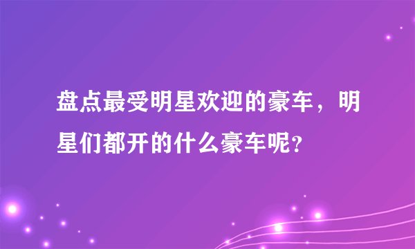 盘点最受明星欢迎的豪车，明星们都开的什么豪车呢？