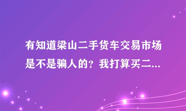 有知道梁山二手货车交易市场是不是骗人的?我打算买二手半挂车。网上看很便宜,可就是怕车子有毛病,弄辆