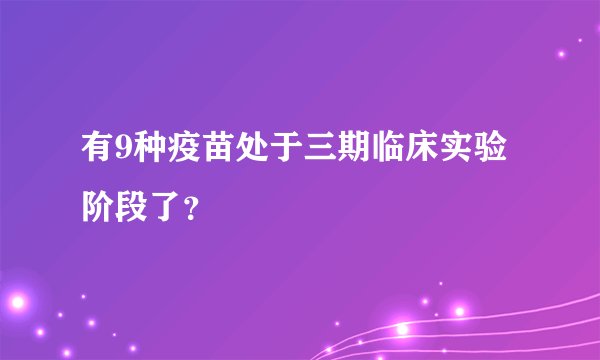 有9种疫苗处于三期临床实验阶段了？