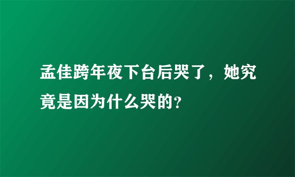 孟佳跨年夜下台后哭了，她究竟是因为什么哭的？