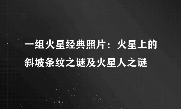 一组火星经典照片：火星上的斜坡条纹之谜及火星人之谜