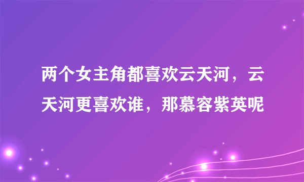 两个女主角都喜欢云天河，云天河更喜欢谁，那慕容紫英呢