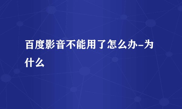 百度影音不能用了怎么办-为什么