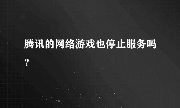 腾讯的网络游戏也停止服务吗？