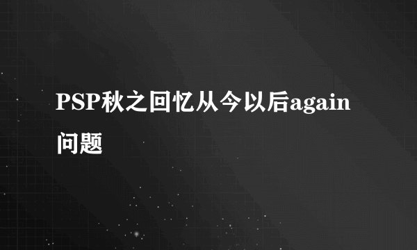 PSP秋之回忆从今以后again问题