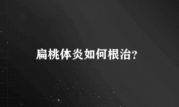 扁桃体炎如何根治？