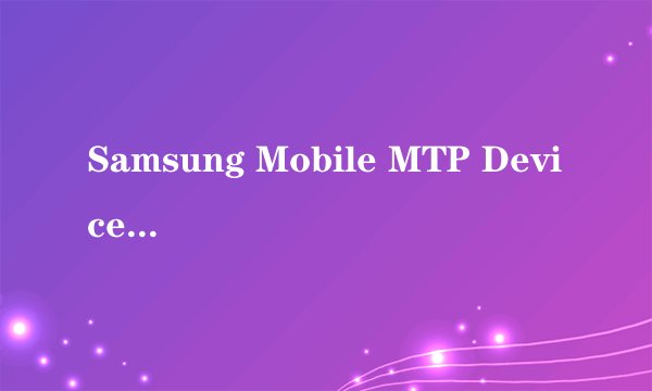 Samsung Mobile MTP Device 安装失败
