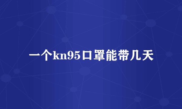 一个kn95口罩能带几天