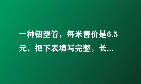 一种铝塑管，每米售价是6.5元，把下表填写完整。长度/米$0$$1$$2$$3$$4$$5$$6$$\cdot \cdot \cdot $总价/元$0$$6.5$$13.0$（1）把铝塑管的长度与总价所对应的点在图中描出来，并连线。（2）买8米的铝塑管需要多少钱？（3）王叔叔买铝塑管花的钱是李伯伯的3倍，王叔叔买的铝塑管的长度是李伯伯的几倍？