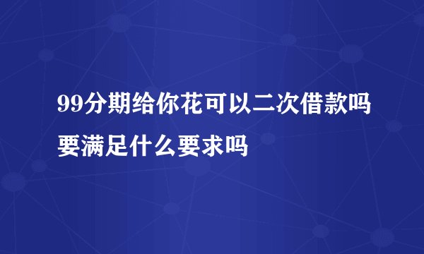 99分期给你花可以二次借款吗要满足什么要求吗