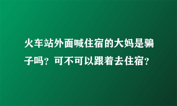 火车站外面喊住宿的大妈是骗子吗?可不可以跟着去住宿?