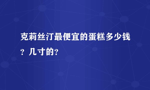 克莉丝汀最便宜的蛋糕多少钱？几寸的？