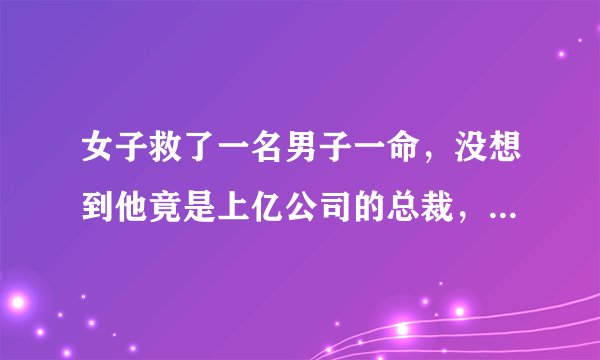 女子救了一名男子一命,没想到他竟是上亿公司的总裁,找到家里来报恩是什么电影?