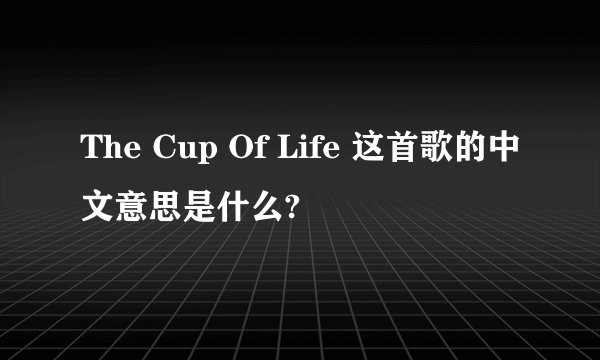 The Cup Of Life 这首歌的中文意思是什么?